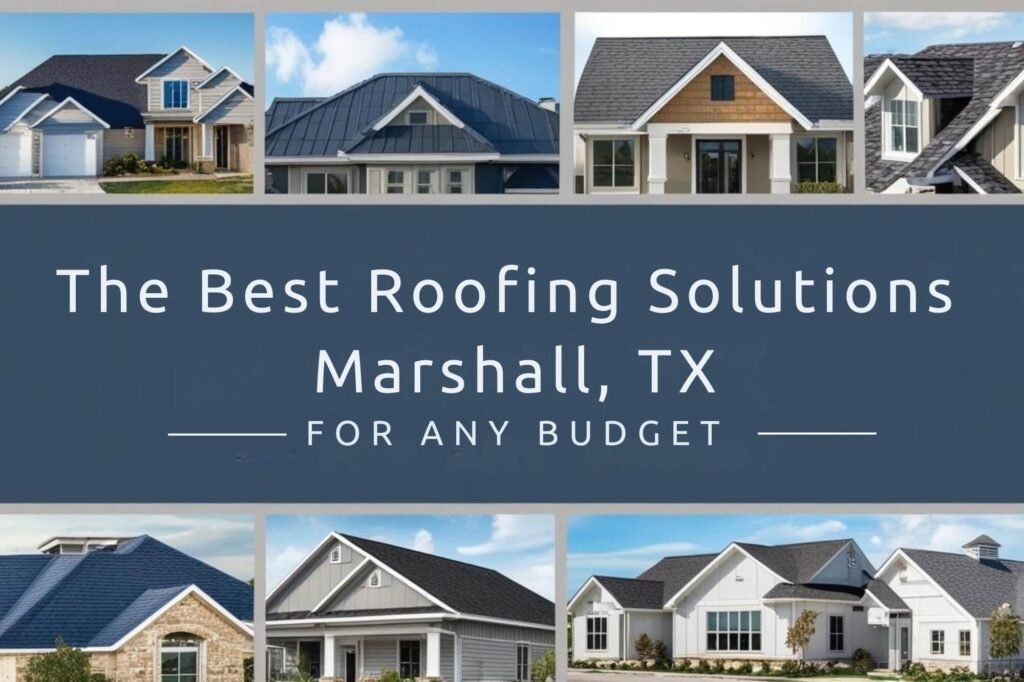 The Best Roofing Solutions in Marshall, TX for Any Budget