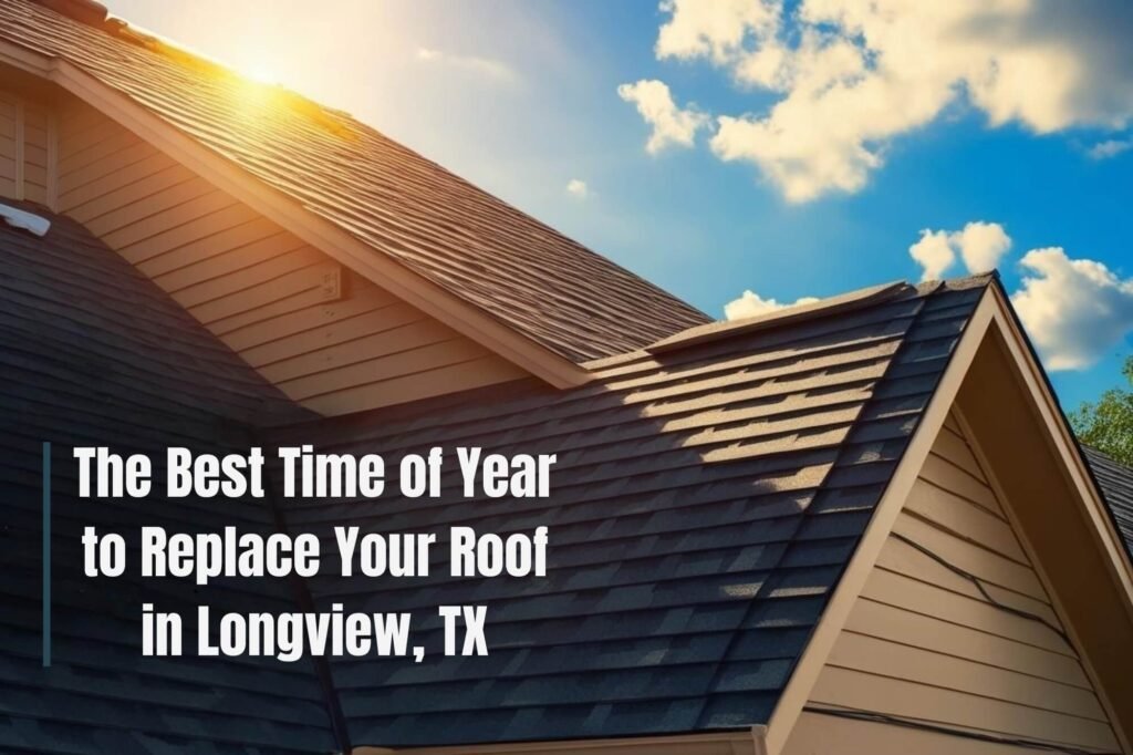 When to Replace Your Roof in Longview, TX: Timing That Saves Time and Money